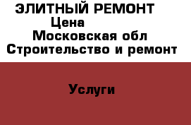 ЭЛИТНЫЙ РЕМОНТ  › Цена ­ 2 000 - Московская обл. Строительство и ремонт » Услуги   